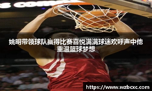 姚明带领球队赢得比赛喜悦满满球迷欢呼声中他重温篮球梦想