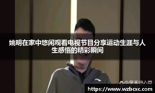 姚明在家中悠闲观看电视节目分享运动生涯与人生感悟的精彩瞬间