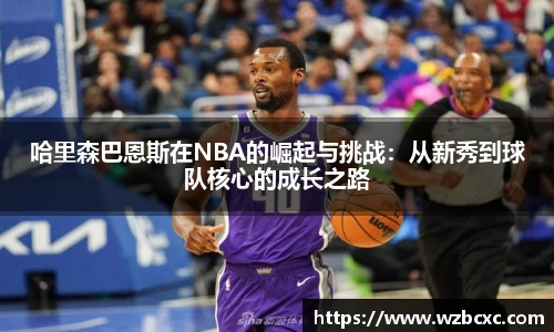 哈里森巴恩斯在NBA的崛起与挑战：从新秀到球队核心的成长之路