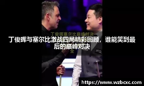 丁俊晖与塞尔比激战四局精彩回顾，谁能笑到最后的巅峰对决