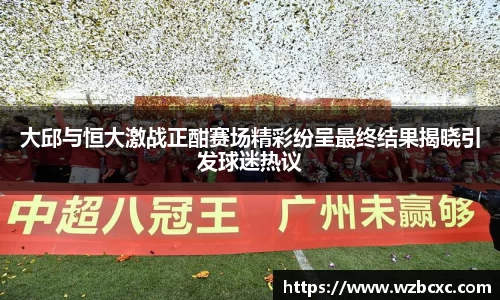 大邱与恒大激战正酣赛场精彩纷呈最终结果揭晓引发球迷热议