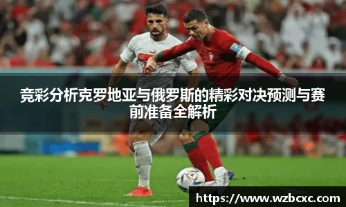 竞彩分析克罗地亚与俄罗斯的精彩对决预测与赛前准备全解析